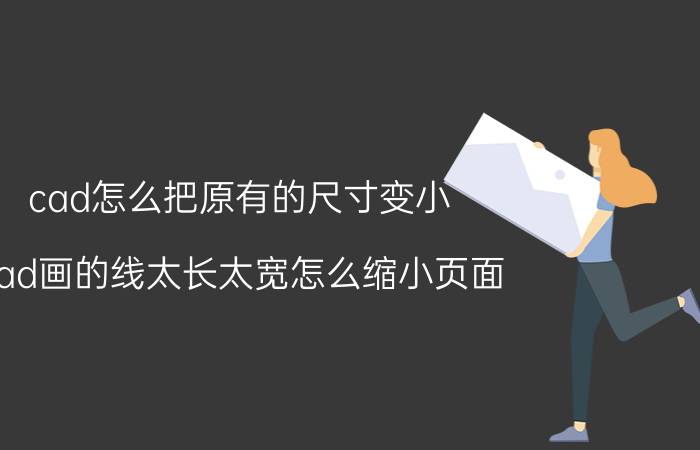 cad怎么把原有的尺寸变小 cad画的线太长太宽怎么缩小页面？